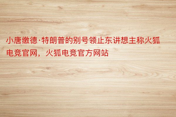 小唐缴德·特朗普的别号领止东讲想主称火狐电竞官网，火狐电竞官方网站