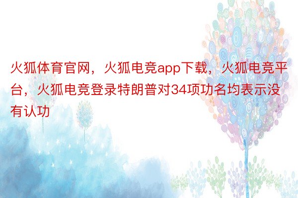 火狐体育官网，火狐电竞app下载，火狐电竞平台，火狐电竞登录特朗普对34项功名均表示没有认功