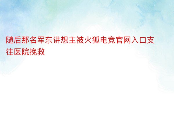 随后那名军东讲想主被火狐电竞官网入口支往医院挽救