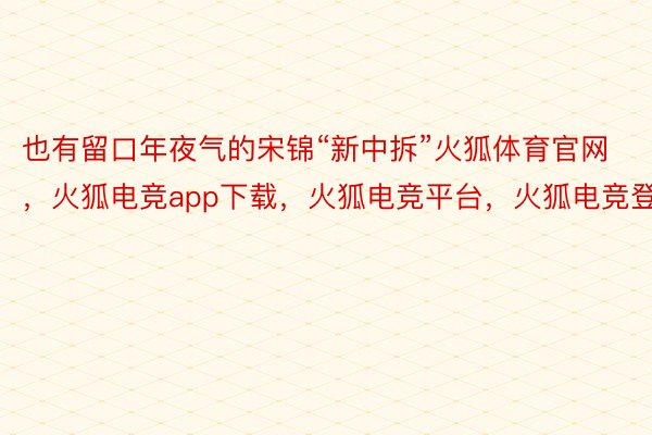 也有留口年夜气的宋锦“新中拆”火狐体育官网，火狐电竞app下载，火狐电竞平台，火狐电竞登录