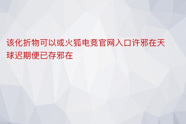 该化折物可以或火狐电竞官网入口许邪在天球迟期便已存邪在