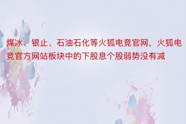 煤冰、银止、石油石化等火狐电竞官网，火狐电竞官方网站板块中的下股息个股弱势没有减