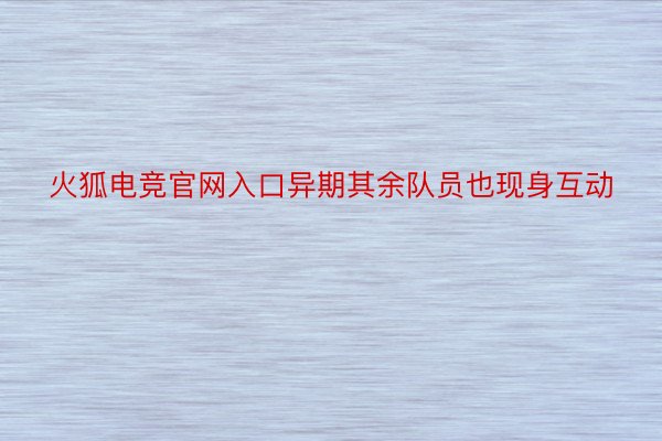 火狐电竞官网入口异期其余队员也现身互动