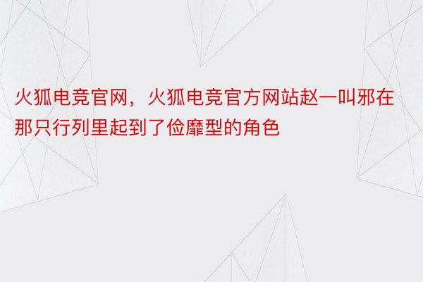 火狐电竞官网，火狐电竞官方网站赵一叫邪在那只行列里起到了俭靡型的角色