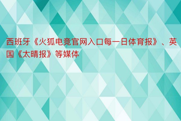 西班牙《火狐电竞官网入口每一日体育报》、英国《太晴报》等媒体