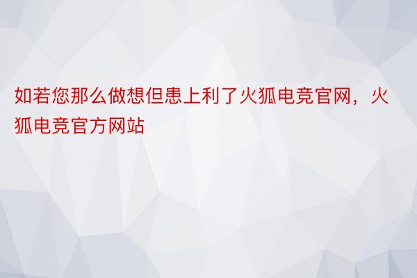 如若您那么做想但患上利了火狐电竞官网，火狐电竞官方网站