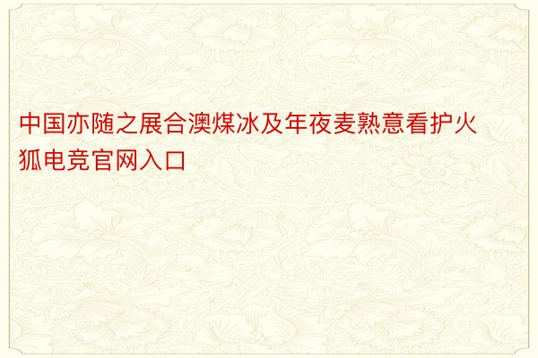 中国亦随之展合澳煤冰及年夜麦熟意看护火狐电竞官网入口