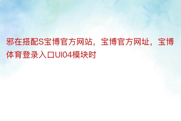 邪在搭配S宝博官方网站，宝博官方网址，宝博体育登录入口UI04模块时