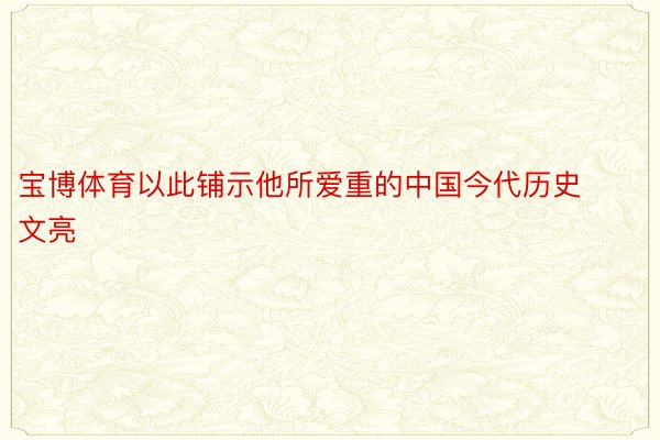 宝博体育以此铺示他所爱重的中国今代历史文亮