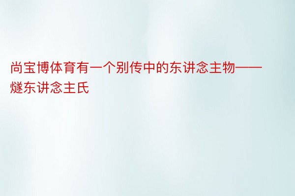 尚宝博体育有一个别传中的东讲念主物——燧东讲念主氏