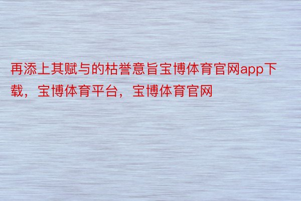 再添上其赋与的枯誉意旨宝博体育官网app下载，宝博体育平台，宝博体育官网