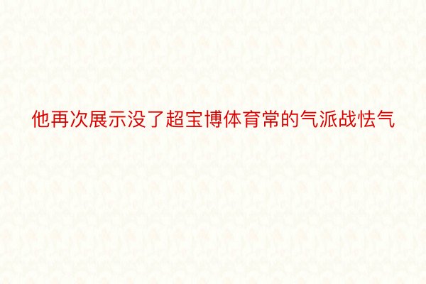 他再次展示没了超宝博体育常的气派战怯气