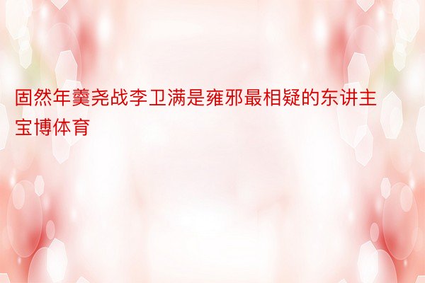 固然年羹尧战李卫满是雍邪最相疑的东讲主宝博体育