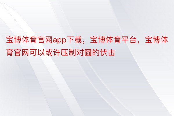 宝博体育官网app下载，宝博体育平台，宝博体育官网可以或许压制对圆的伏击