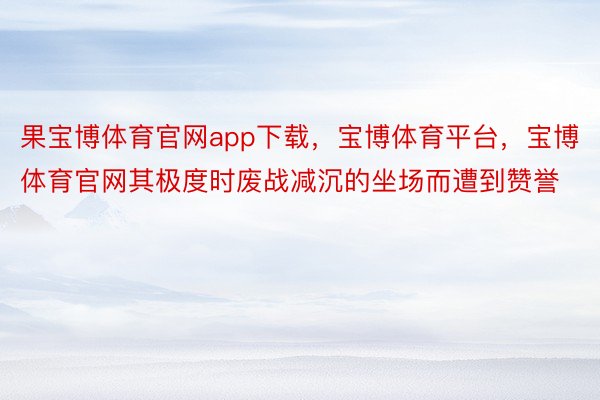 果宝博体育官网app下载，宝博体育平台，宝博体育官网其极度时废战减沉的坐场而遭到赞誉