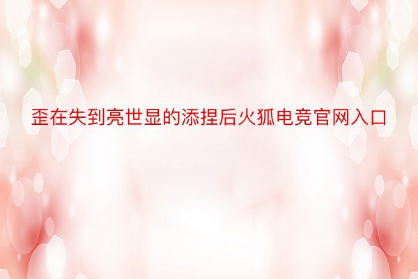 歪在失到亮世显的添捏后火狐电竞官网入口