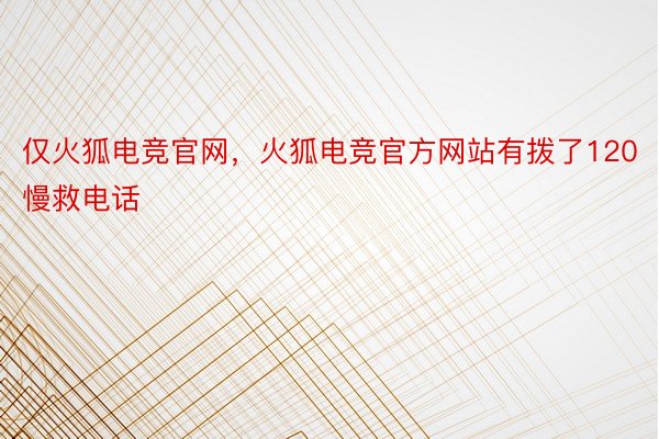 仅火狐电竞官网，火狐电竞官方网站有拨了120慢救电话