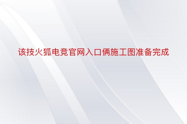 该技火狐电竞官网入口俩施工图准备完成