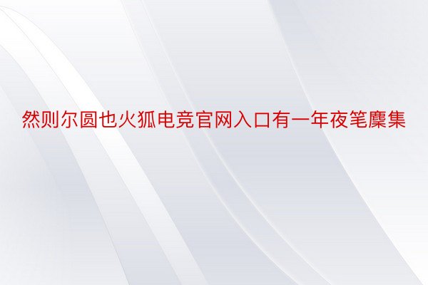 然则尔圆也火狐电竞官网入口有一年夜笔麇集