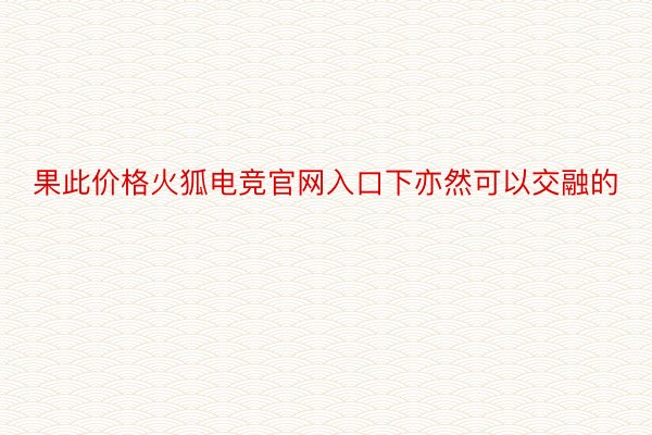 果此价格火狐电竞官网入口下亦然可以交融的