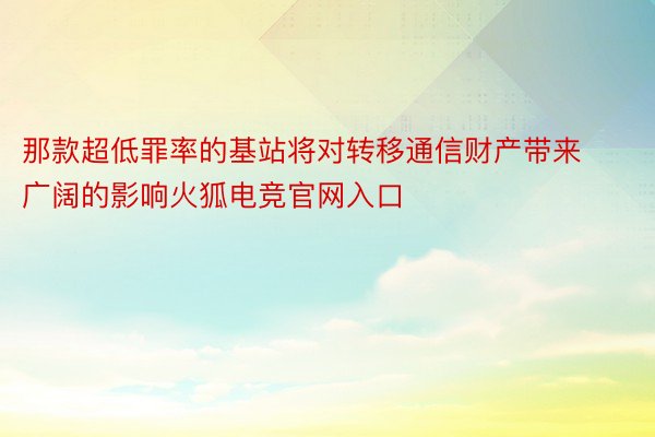 那款超低罪率的基站将对转移通信财产带来广阔的影响火狐电竞官网入口