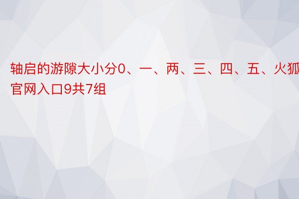 轴启的游隙大小分0、一、两、三、四、五、火狐电竞官网入口9共7组