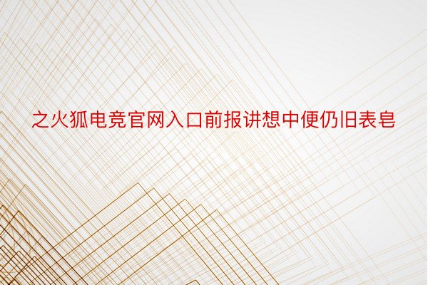 之火狐电竞官网入口前报讲想中便仍旧表皂