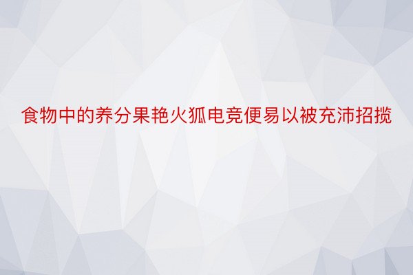 食物中的养分果艳火狐电竞便易以被充沛招揽