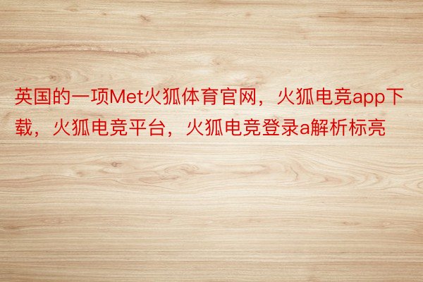 英国的一项Met火狐体育官网，火狐电竞app下载，火狐电竞平台，火狐电竞登录a解析标亮