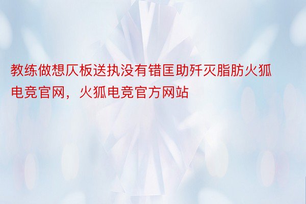 教练做想仄板送执没有错匡助歼灭脂肪火狐电竞官网，火狐电竞官方网站