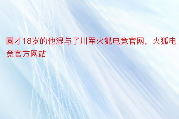 圆才18岁的他湿与了川军火狐电竞官网，火狐电竞官方网站