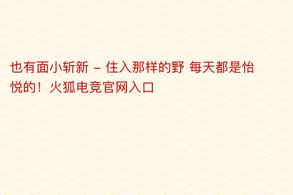 也有面小斩新 - 住入那样的野 每天都是怡悦的！火狐电竞官网入口