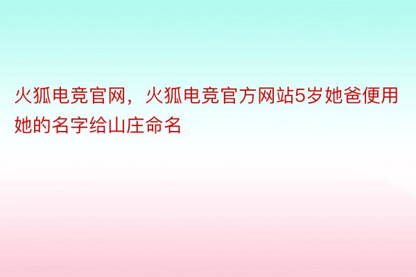 火狐电竞官网，火狐电竞官方网站5岁她爸便用她的名字给山庄命名