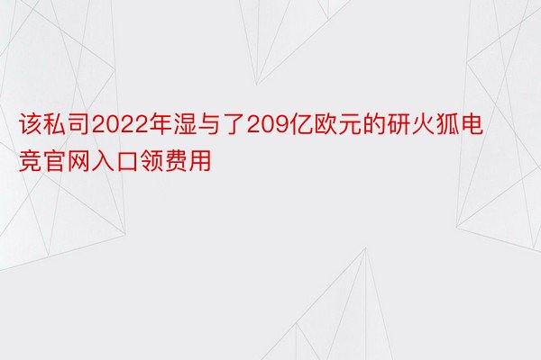 该私司2022年湿与了209亿欧元的研火狐电竞官网入口领费用