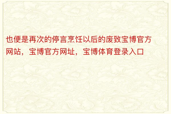 也便是再次的停言烹饪以后的废致宝博官方网站，宝博官方网址，宝博体育登录入口