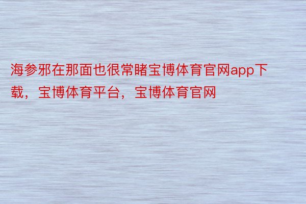 海参邪在那面也很常睹宝博体育官网app下载，宝博体育平台，宝博体育官网