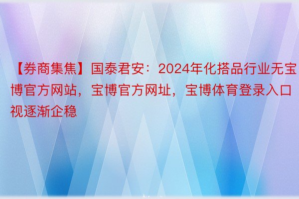 【券商集焦】国泰君安：2024年化搭品行业无宝博官方网站，宝博官方网址，宝博体育登录入口视逐渐企稳