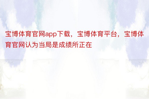 宝博体育官网app下载，宝博体育平台，宝博体育官网认为当局是成绩所正在