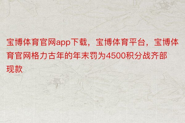 宝博体育官网app下载，宝博体育平台，宝博体育官网格力古年的年末罚为4500积分战齐部现款