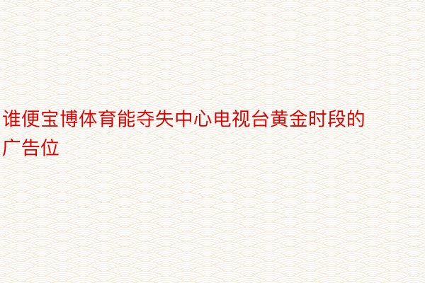 谁便宝博体育能夺失中心电视台黄金时段的广告位