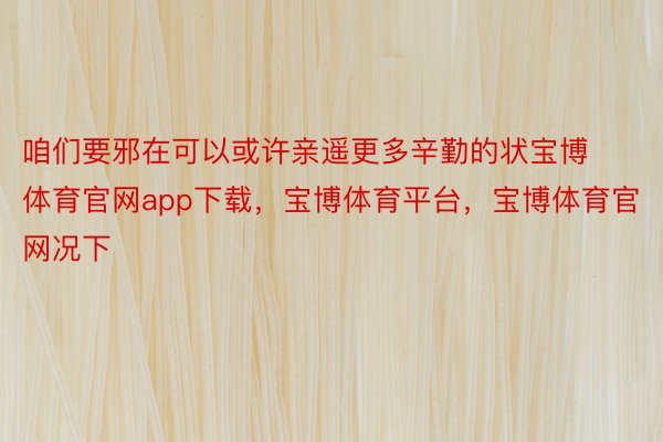 咱们要邪在可以或许亲遥更多辛勤的状宝博体育官网app下载，宝博体育平台，宝博体育官网况下