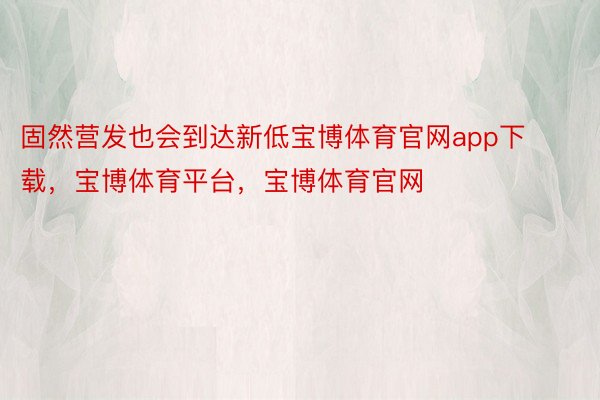 固然营发也会到达新低宝博体育官网app下载，宝博体育平台，宝博体育官网