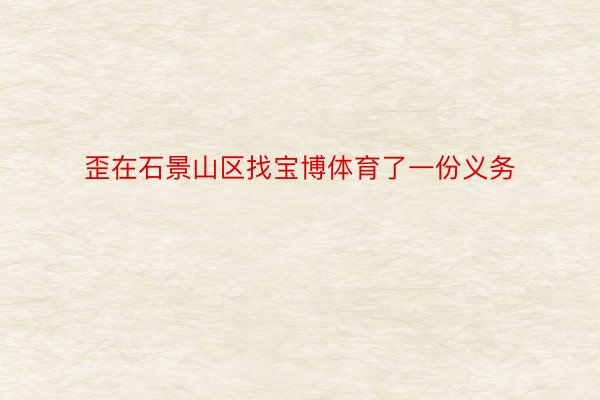 歪在石景山区找宝博体育了一份义务