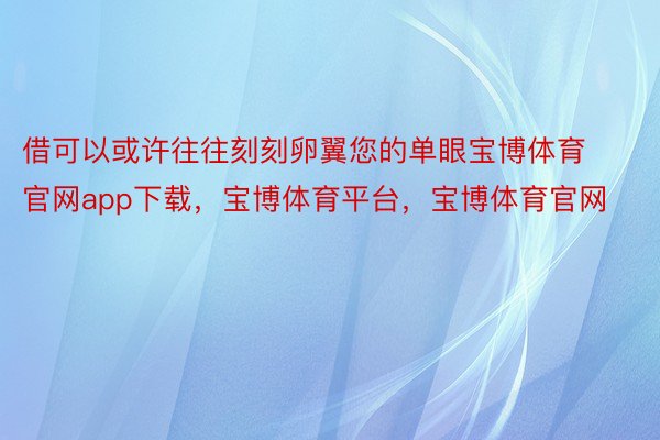 借可以或许往往刻刻卵翼您的单眼宝博体育官网app下载，宝博体育平台，宝博体育官网