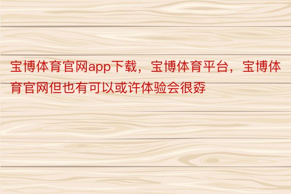 宝博体育官网app下载，宝博体育平台，宝博体育官网但也有可以或许体验会很孬