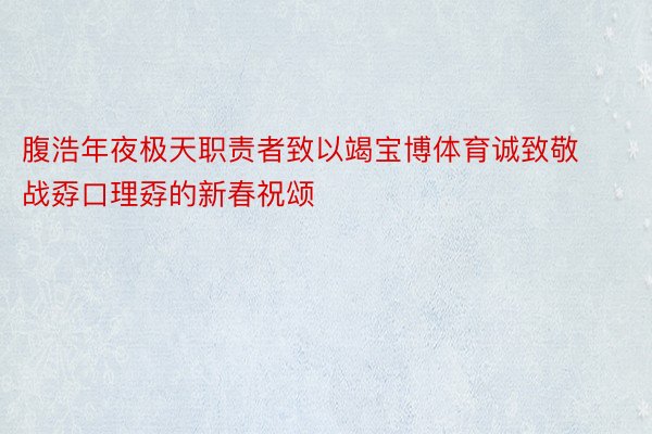 腹浩年夜极天职责者致以竭宝博体育诚致敬战孬口理孬的新春祝颂