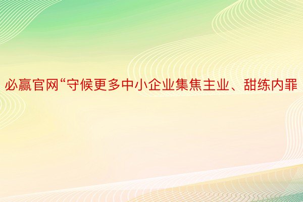 必赢官网“守候更多中小企业集焦主业、甜练内罪