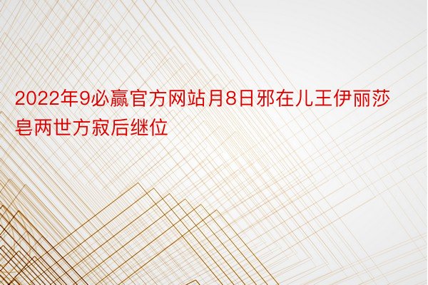 2022年9必赢官方网站月8日邪在儿王伊丽莎皂两世方寂后继位