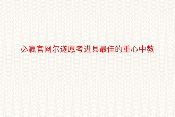 必赢官网尔遂愿考进县最佳的重心中教