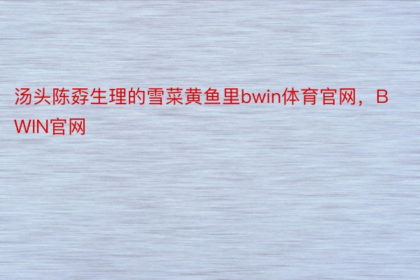 汤头陈孬生理的雪菜黄鱼里bwin体育官网，BWIN官网